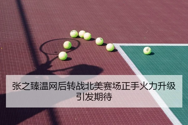 张之臻温网后转战北美赛场正手火力升级引发期待
