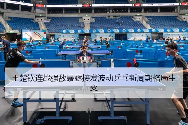 王楚钦连战强敌暴露接发波动乒乓新周期格局生变